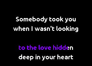 Somebody took you
when I wasn't looking

to the love hidden
deep in your heart