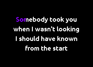 Somebody took you
when I wasn't looking

I should have known
from the start