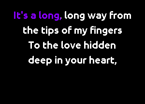 It's a long, long way from
the tips of my Fingers
To the love hidden

deep in your heart,