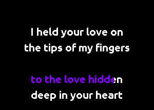 I held your love on
the tips of my fingers

to the love hidden
deep in your heart