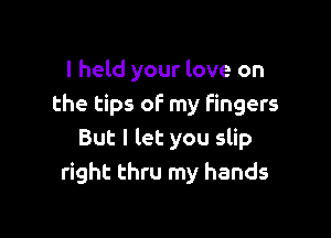 I held your love on
the tips of my fingers

But I let you slip
right thru my hands