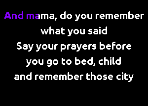 And mama, do you remember
what you said
Say your prayers before
you go to bed, child
and remember those city