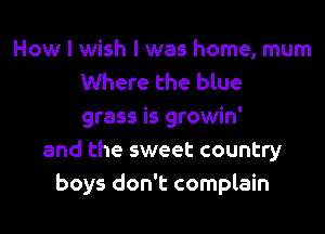 How I wish I was home, mum
Where the blue
grass is growin'
and the sweet country
boys don't complain