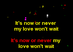 I
It's now lor never

my loVe won't wait

It's now or never my
love won't wait -