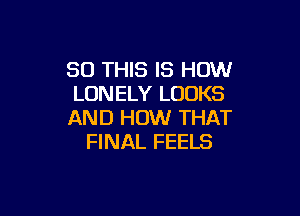 80 THIS IS HOW
LONELY LOOKS

AND HOW THAT
FINAL FEELS