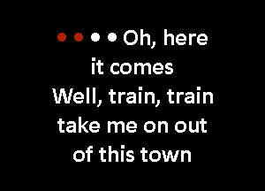 0 0 0 0 Oh, here
it comes

Well, train, train
take me on out
of this town