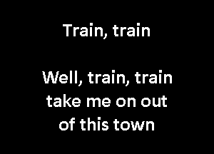 Train, train

Well, train, train
take me on out
of this town
