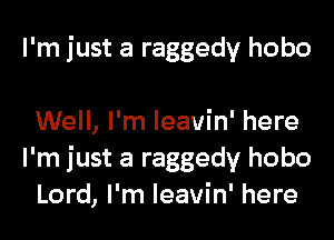 I'm just a raggedy hobo

Well, I'm leavin' here
I'm just a raggedy hobo
Lord, I'm leavin' here