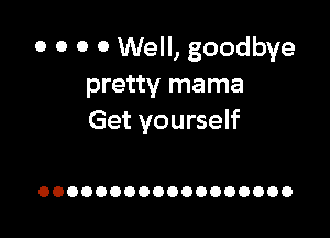 0 0 0 0 Well, goodbye
pretty mama

Get yourself

OOOOOOOOOOOOOOOOOO