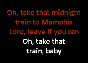 Oh, take that midnight
train to Memphis

Lord, leave if you can
Oh, take that
train, baby