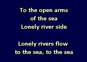 To the open arms
of the sea
Lonely river side

Lonely rivers flow

to the sea, to the sea