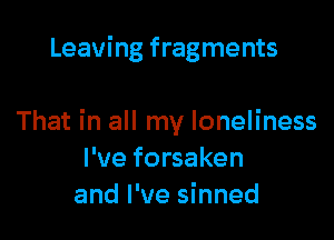Leaving fragments

That in all my loneliness
I've forsaken
and I've sinned