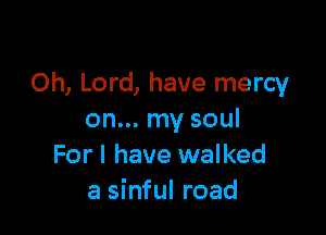 Oh, Lord, have mercy

on... my soul
For I have walked
a sinful road