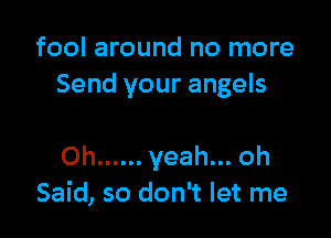 fool around no more
Send your angels

Oh ...... yeah... oh
Said, so don't let me