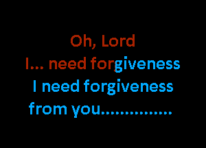 Oh, Lord
I... need forgiveness

I need forgiveness
from you ...............