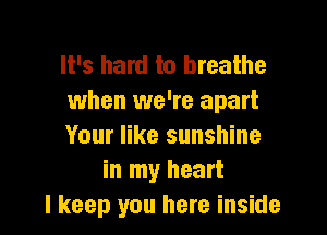 It's hard to breathe
when we're apart

Your like sunshine
in my heart
I keep you here inside