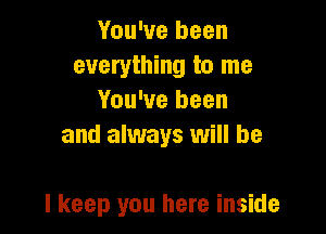 You've been
everything to me
You've been
and always will be

I keep you here inside