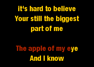 it's hard to believe
Your still the biggest
part of me

The apple of my eye
And I know