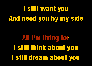 I still want you
And need you by my side

All I'm living for
I still think about you
I still dream about you