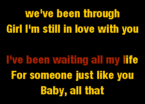 we've been through
Girl I'm still in love with you

I've been waiting all my life
For someone iust like you
Baby, all that