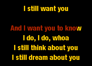 I still want you

And I want you to know
I do, I do, whoa
I still think about you
I still dream about you