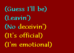 (Guess I'll be)
(Leavin')

(No deceivin')
(It's official)

(I'm emotional)