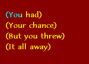 (You had)

(Your chance)
(But you threw)

(It all away)