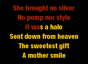 She brought no silver
No pomp nor style
It was a halo
Sent down from heaven
The sweetest gift

A mother smile I