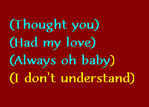 (Thought you)
(Had my love)

(Always oh baby)
(I don't understand)