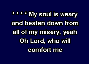 'l l l l My soul is weary
and beaten down from

all of my misery, yeah
Oh Lord, who will
comfort me