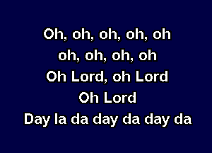 Oh, oh, oh, oh, oh
oh,oh,oh,oh
Oh Lord, oh Lord

Oh Lord
Day la da day da day da