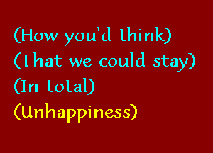 (How you'd think)
(That we could stay)
(In total)

(Unhappiness)
