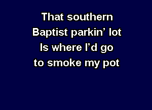 That southern
Baptist parkin' lot
Is where Pd go

to smoke my pot