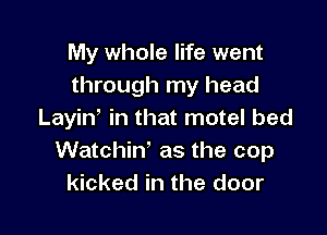 My whole life went
through my head

Layint in that motel bed
Watchin as the cop
kicked in the door