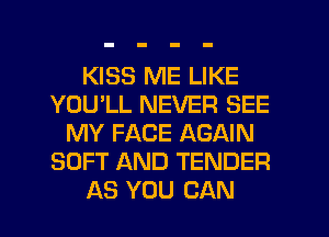 KISS ME LIKE
YOUlL NEVER SEE
MY FACE AGAIN
SOFT AND TENDER
AS YOU CAN