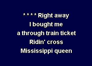 a Right away
I bought me

a through train ticket
Ridin' cross
Mississippi queen
