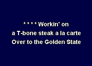 Workin' on

a T-bone steak a la carte
Over to the Golden State