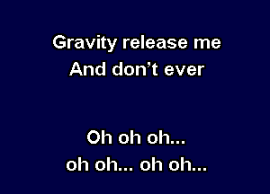 Gravity release me
And dowt ever

Oh oh oh...
oh oh... oh oh...