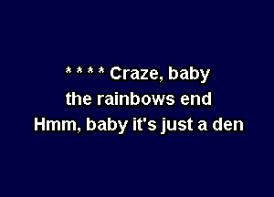 Craze, baby

the rainbows end
Hmm, baby it's just a den