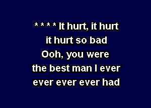 a It hurt, it hurt
it hurt so bad

Ooh, you were
the best man I ever
ever ever ever had