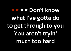0 0 0 0 Don't know
what I've gotta do

to get through to you
You aren't tryin'
much too hard
