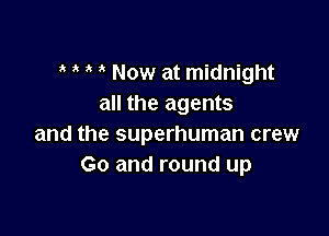 Now at midnight
all the agents

and the superhuman crew
Go and round up