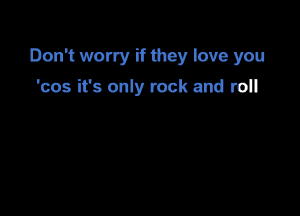 Dorft worly if they love you

'cos it's only rock and roll