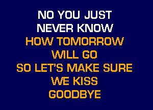 N0 YOU JUST
NEVER KNOW
HOW TOMORROW
WILL GD
80 LET'S MAKE SURE
WE KISS
GOODBYE