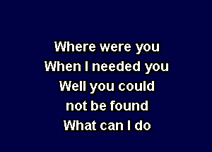 Where were you
When I needed you

Well you could
not be found
What can I do