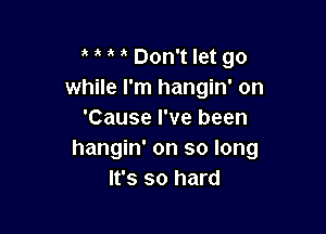 a Don't let go
while I'm hangin' on

'Cause I've been
hangin' on so long
It's so hard