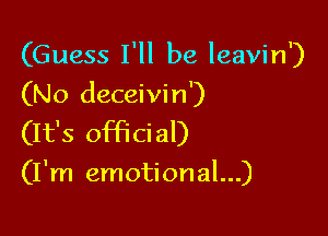 (Guess I'll be leavin')
(No deceivin')

(It's offi ci al)

(I'm emotional...)