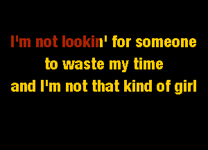 I'm not lookin' for someone
to waste my time

and I'm not that kind of girl