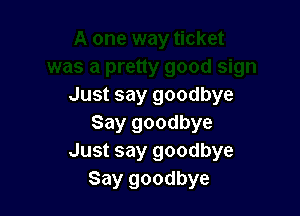 Just say goodbye

Say goodbye
Just say goodbye
Say goodbye