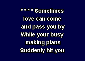 o o , o Sometimes
love can come
and pass you by

While your busy
making plans
Suddenly hit you
